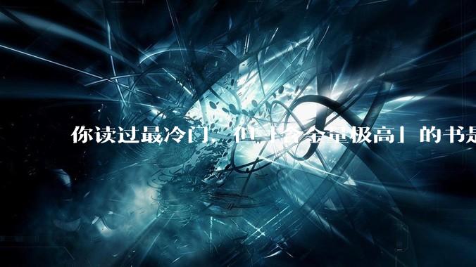 你读过最冷门，但「含金量极高」的书是什么？
