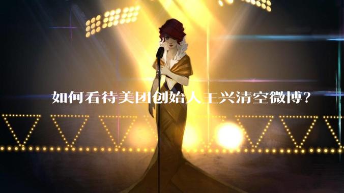 如何看待美团创始人王兴清空微博？