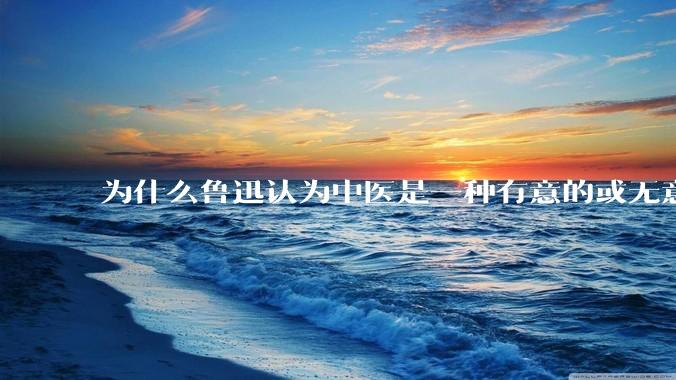 为什么鲁迅认为中医是一种有意的或无意的骗子？