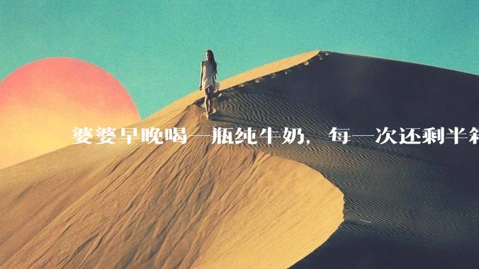 婆婆早晚喝一瓶纯牛奶，每一次还剩半箱就开始催儿子买。每次听见她喊她儿子买我就不太舒服我是不是太小气?