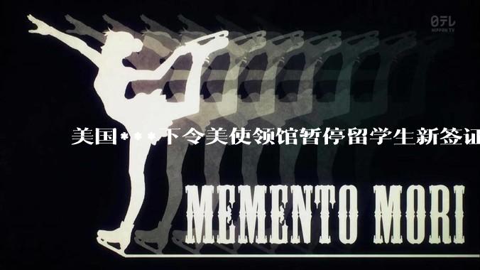 美国***下令美使领馆暂停留学生新签证面谈，将带来哪些影响？美国大学在全球人才竞争中还有优势吗？