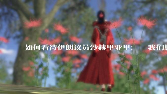 如何看待伊朗议员沙赫里亚里：  我们恳求最高领袖批准使用核武器？