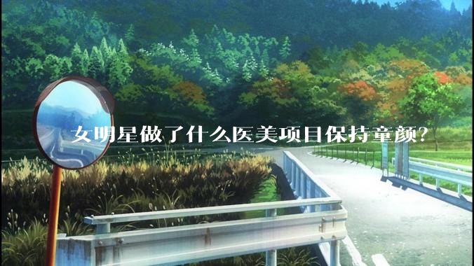 女明星做了什么医美项目保持童颜？